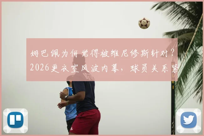 姆巴佩为何觉得被维尼修斯针对？2026更衣室风波内幕，球员关系紧张实锤
