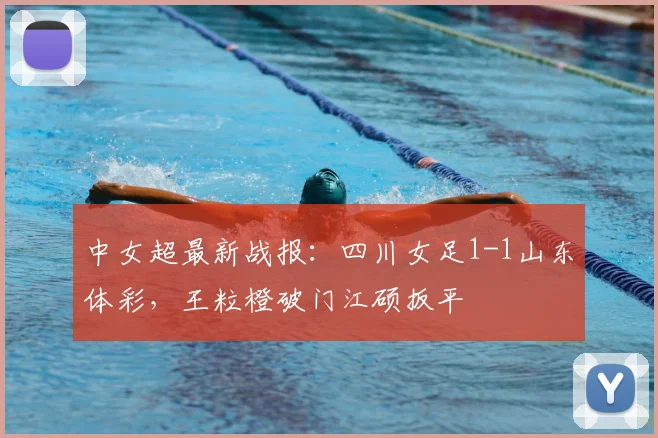 中女超最新战报:四川女足1-1山东体彩,王粒橙破门江硕扳平