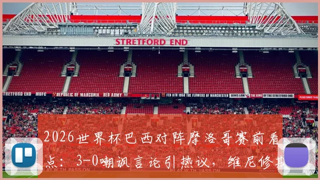 2026世界杯巴西对阵摩洛哥赛前看点:3-0嘲讽言论引热议,维尼修斯如何回应成焦点