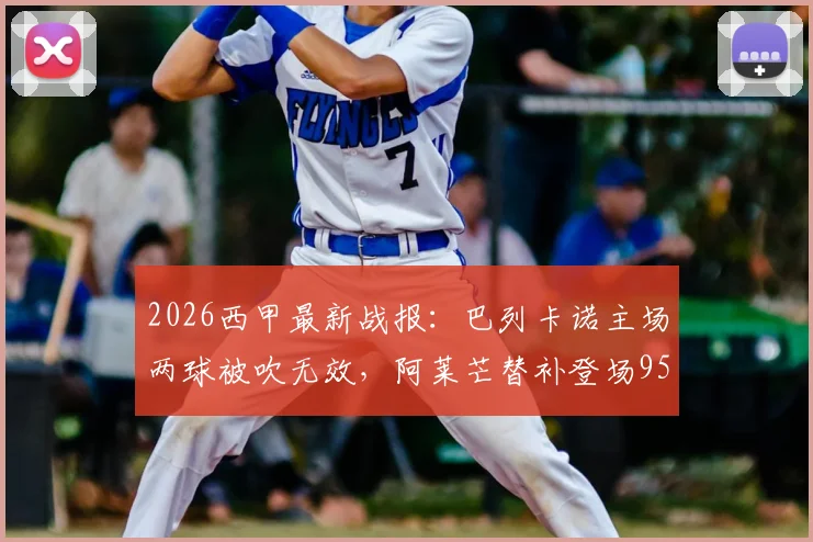 2026西甲最新战报：巴列卡诺主场两球被吹无效，阿莱芒替补登场95分钟绝平皇家社会3-3，附全场录像回放与争议判罚解读