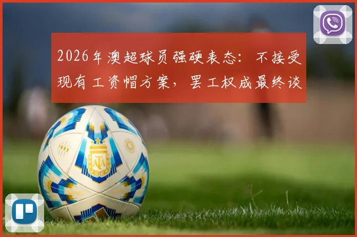 2026年澳超球员强硬表态：不接受现有工资帽方案，罢工权成最终谈判筹码