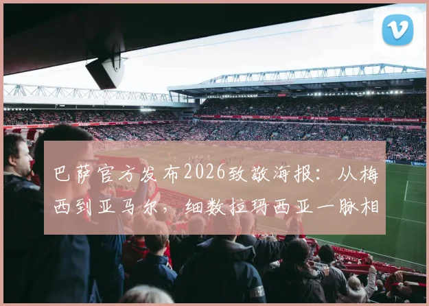 巴萨官方发布2026致敬海报：从梅西到亚马尔，细数拉玛西亚一脉相承的三段传奇故事与高清图集