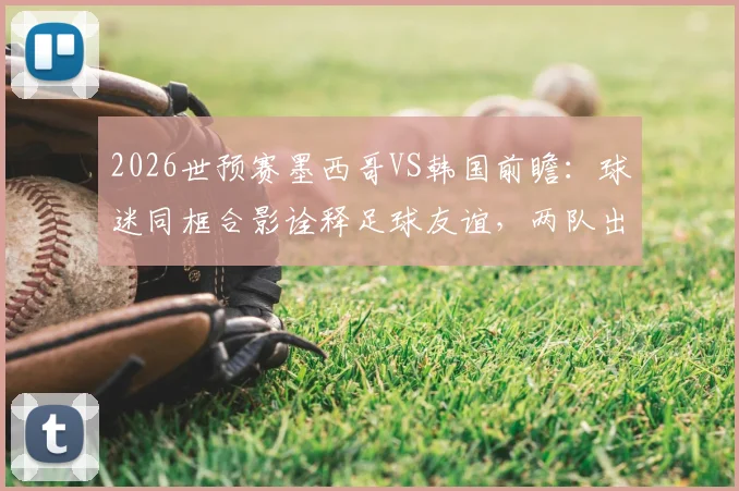 2026世预赛墨西哥VS韩国前瞻：球迷同框合影诠释足球友谊，两队出线关键战分析与球迷文化观察