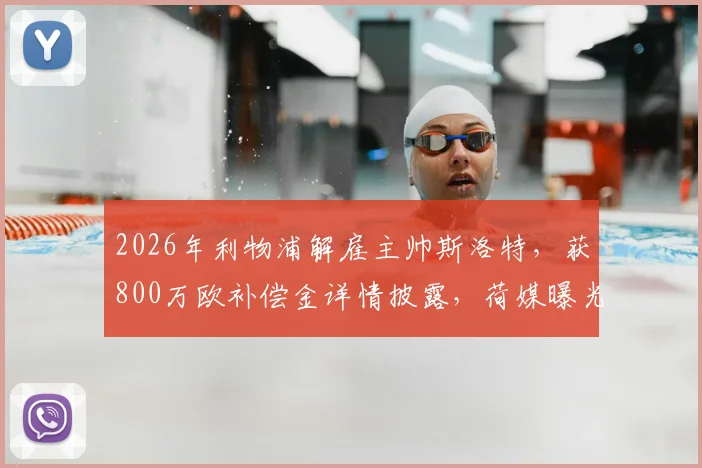 2026年利物浦解雇主帅斯洛特,获800万欧补偿金详情披露,荷媒曝光离职内幕