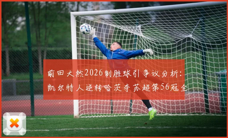 前田大然2026制胜球引争议分析：凯尔特人逆转哈茨夺苏超第56冠全过程回顾