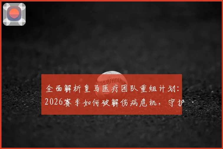 全面解析皇马医疗团队重组计划：2026赛季如何破解伤病危机，守护球员健康新策略