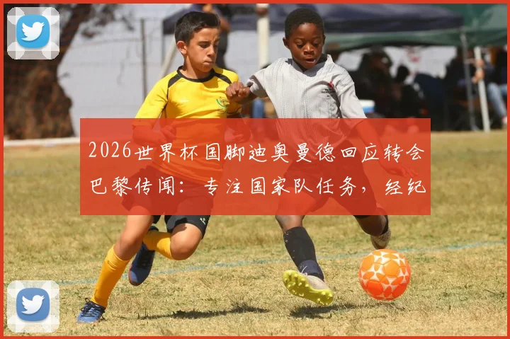 2026世界杯国脚迪奥曼德回应转会巴黎传闻：专注国家队任务，经纪人处理转会事宜