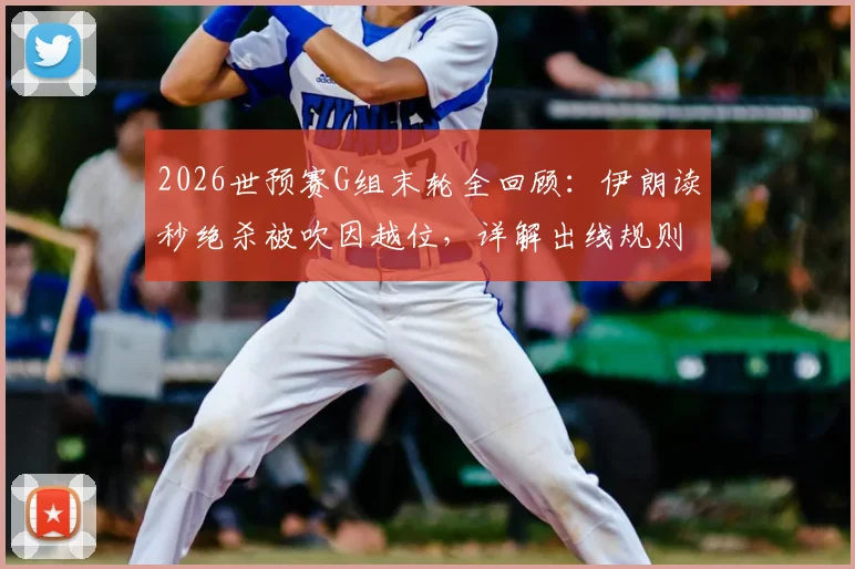 2026世预赛G组末轮全回顾：伊朗读秒绝杀被吹因越位，详解出线规则与比赛关键判罚