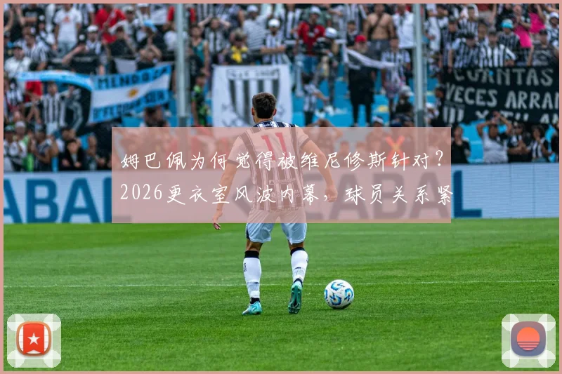 姆巴佩为何觉得被维尼修斯针对?2026更衣室风波内幕,球员关系紧张实锤