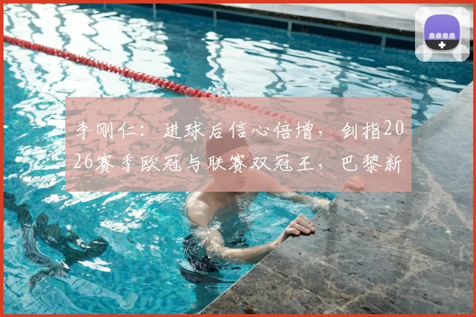 李刚仁:进球后信心倍增,剑指2026赛季欧冠与联赛双冠王,巴黎新赛季展望